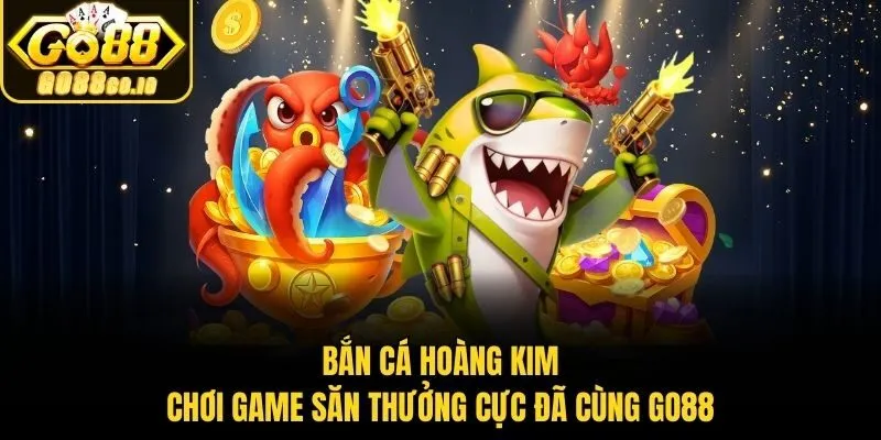 Bắn Cá Hoàng Kim – Chơi Game Săn Thưởng Cực Đã Cùng Go88